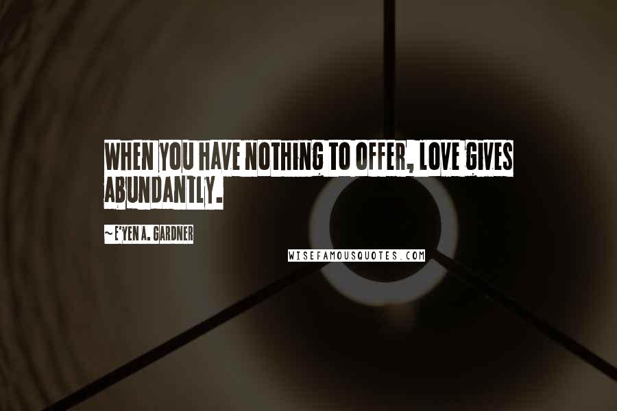 E'yen A. Gardner Quotes: When you have nothing to offer, love gives abundantly.