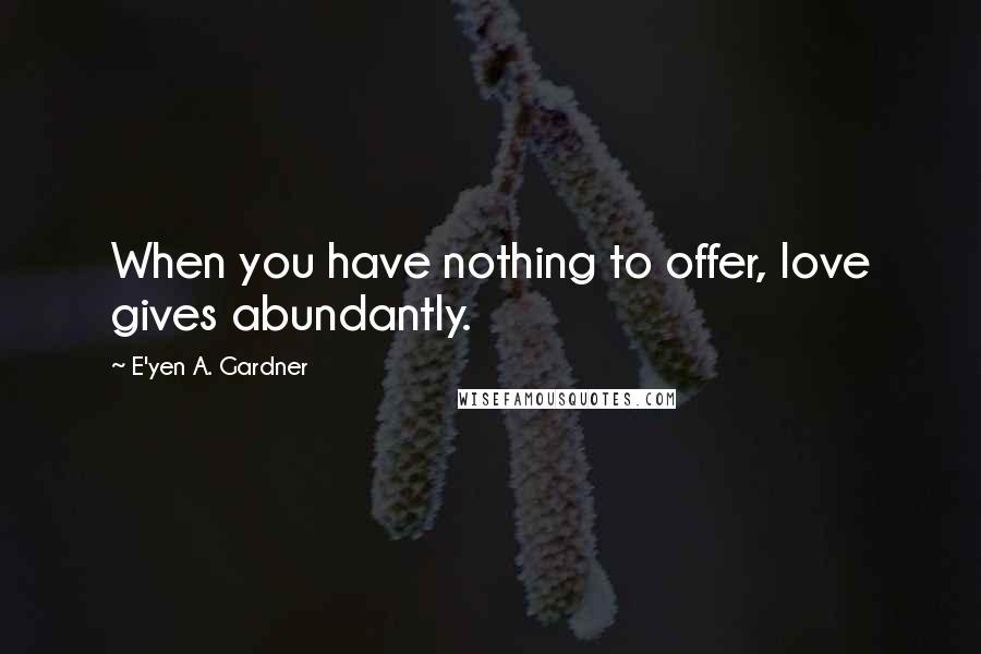 E'yen A. Gardner Quotes: When you have nothing to offer, love gives abundantly.