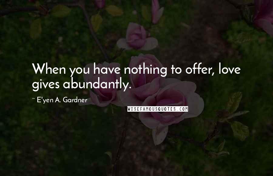 E'yen A. Gardner Quotes: When you have nothing to offer, love gives abundantly.