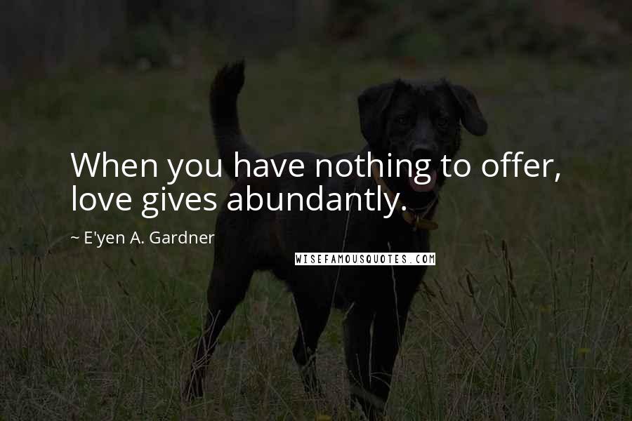 E'yen A. Gardner Quotes: When you have nothing to offer, love gives abundantly.