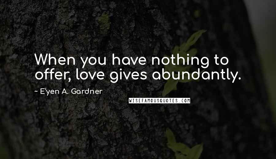 E'yen A. Gardner Quotes: When you have nothing to offer, love gives abundantly.