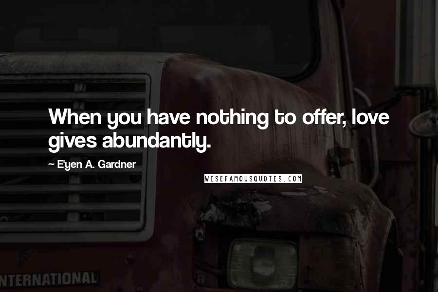 E'yen A. Gardner Quotes: When you have nothing to offer, love gives abundantly.