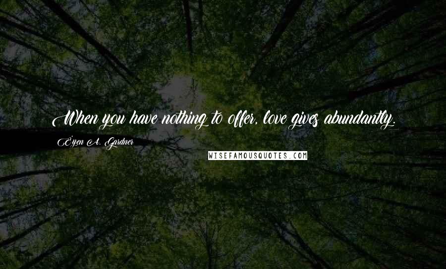 E'yen A. Gardner Quotes: When you have nothing to offer, love gives abundantly.