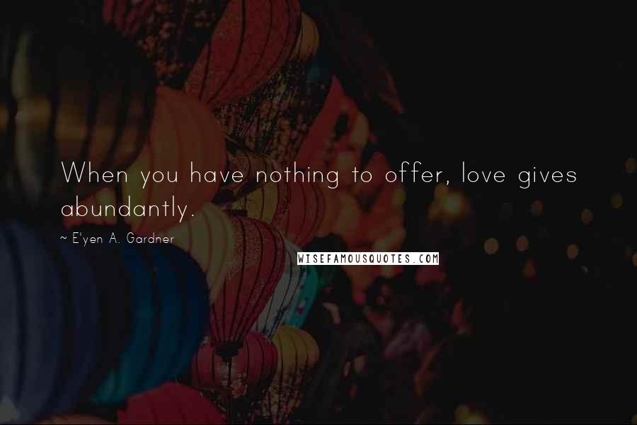 E'yen A. Gardner Quotes: When you have nothing to offer, love gives abundantly.