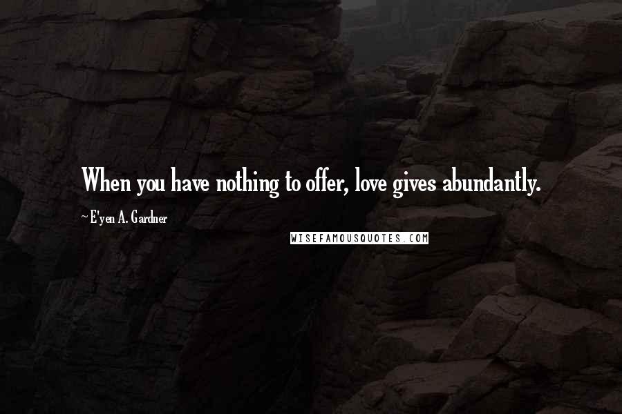 E'yen A. Gardner Quotes: When you have nothing to offer, love gives abundantly.