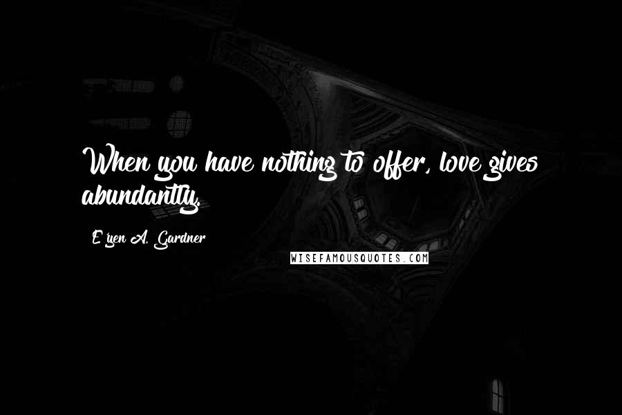 E'yen A. Gardner Quotes: When you have nothing to offer, love gives abundantly.