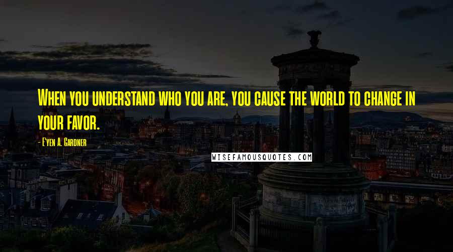 E'yen A. Gardner Quotes: When you understand who you are, you cause the world to change in your favor.