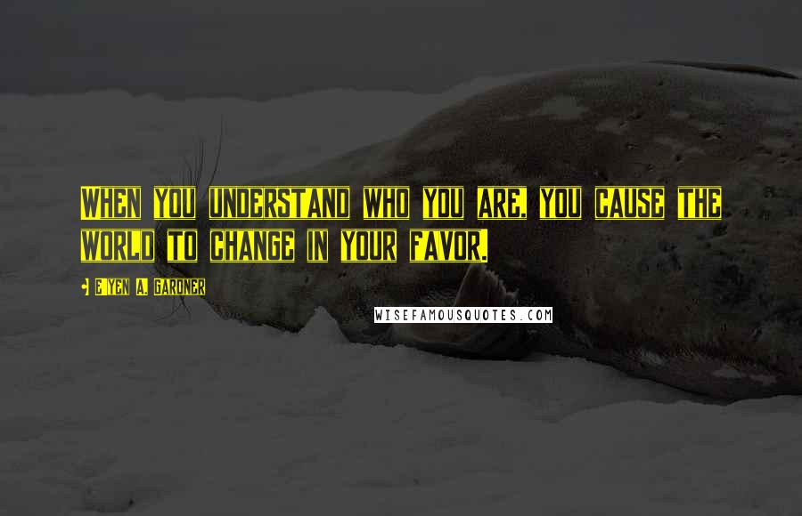 E'yen A. Gardner Quotes: When you understand who you are, you cause the world to change in your favor.