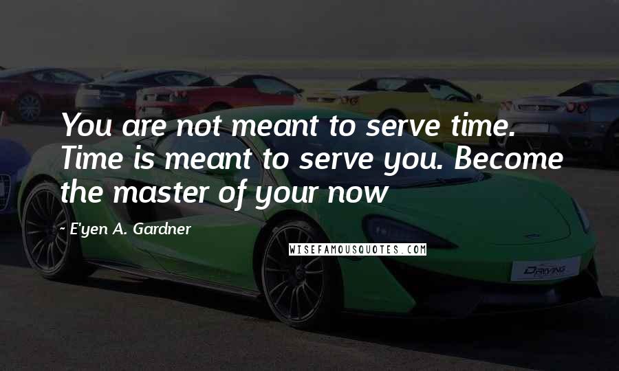 E'yen A. Gardner Quotes: You are not meant to serve time. Time is meant to serve you. Become the master of your now