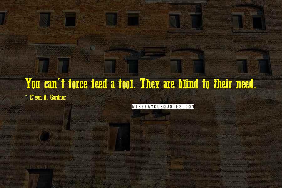 E'yen A. Gardner Quotes: You can't force feed a fool. They are blind to their need.