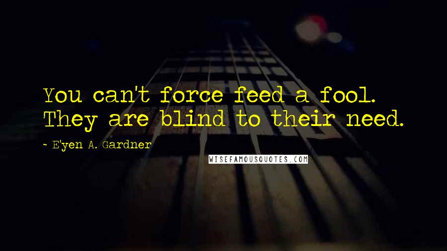 E'yen A. Gardner Quotes: You can't force feed a fool. They are blind to their need.