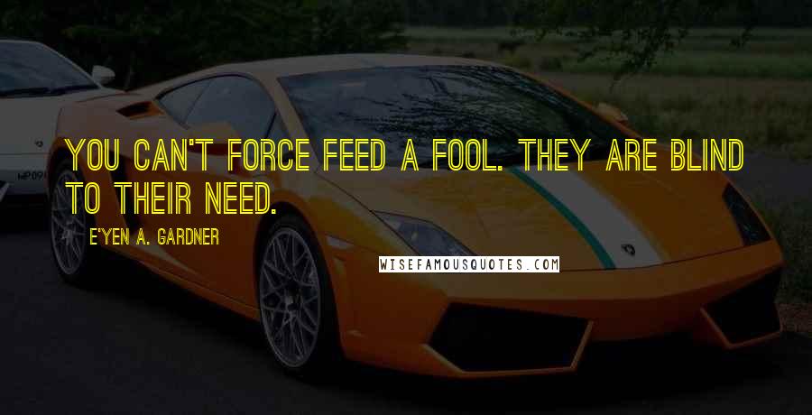 E'yen A. Gardner Quotes: You can't force feed a fool. They are blind to their need.