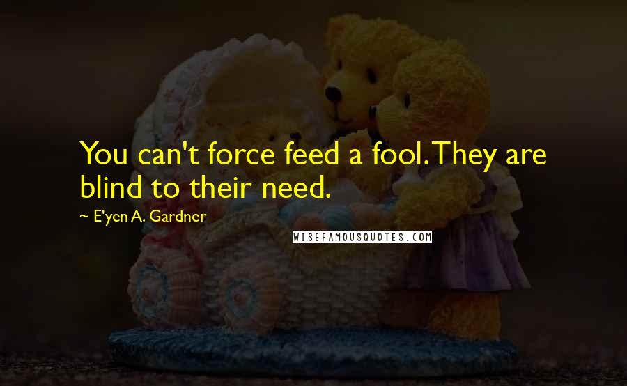 E'yen A. Gardner Quotes: You can't force feed a fool. They are blind to their need.