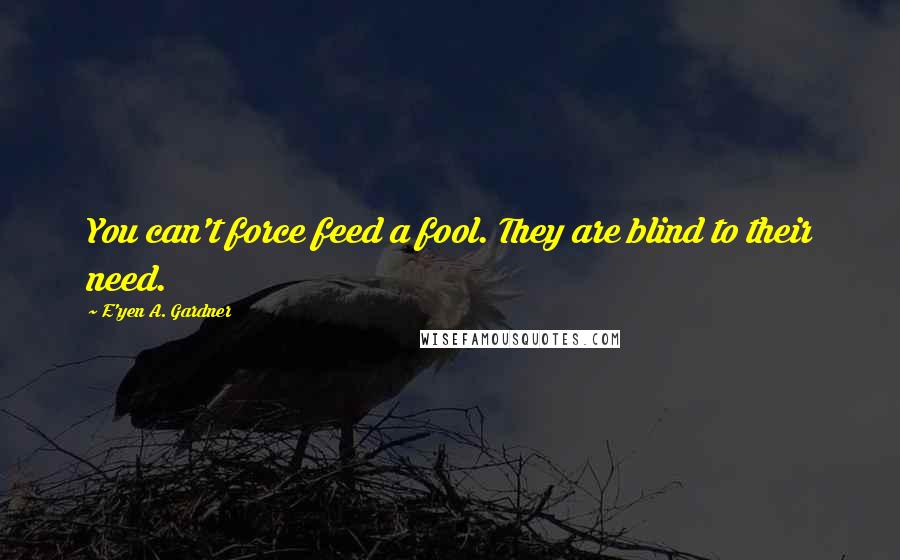 E'yen A. Gardner Quotes: You can't force feed a fool. They are blind to their need.