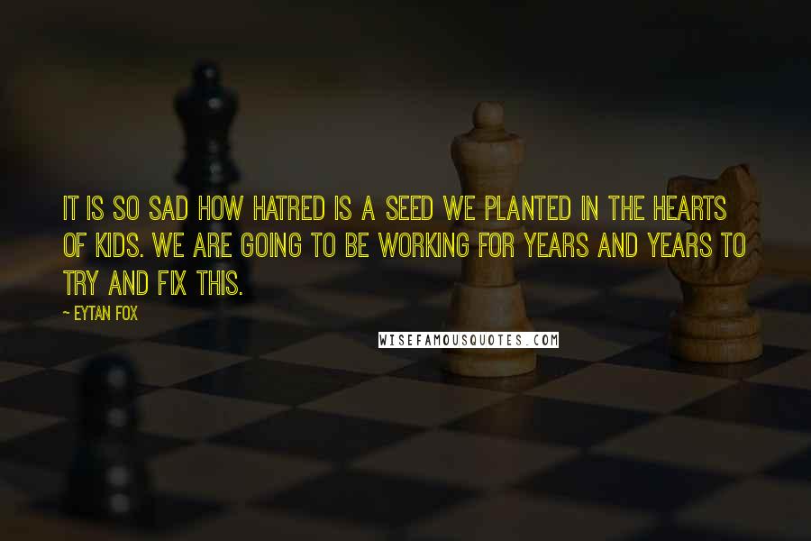 Eytan Fox Quotes: It is so sad how hatred is a seed we planted in the hearts of kids. We are going to be working for years and years to try and fix this.