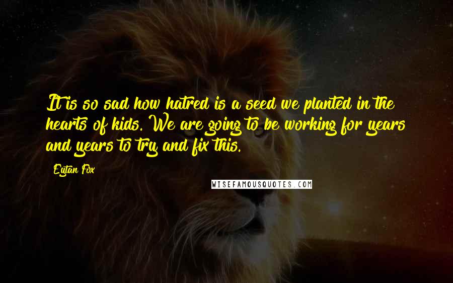 Eytan Fox Quotes: It is so sad how hatred is a seed we planted in the hearts of kids. We are going to be working for years and years to try and fix this.