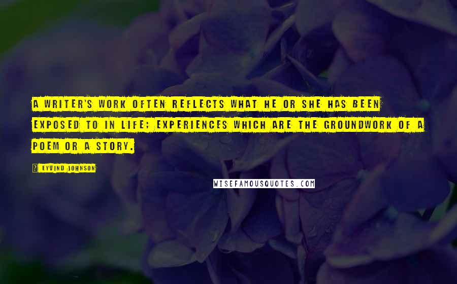 Eyvind Johnson Quotes: A writer's work often reflects what he or she has been exposed to in life; experiences which are the groundwork of a poem or a story.