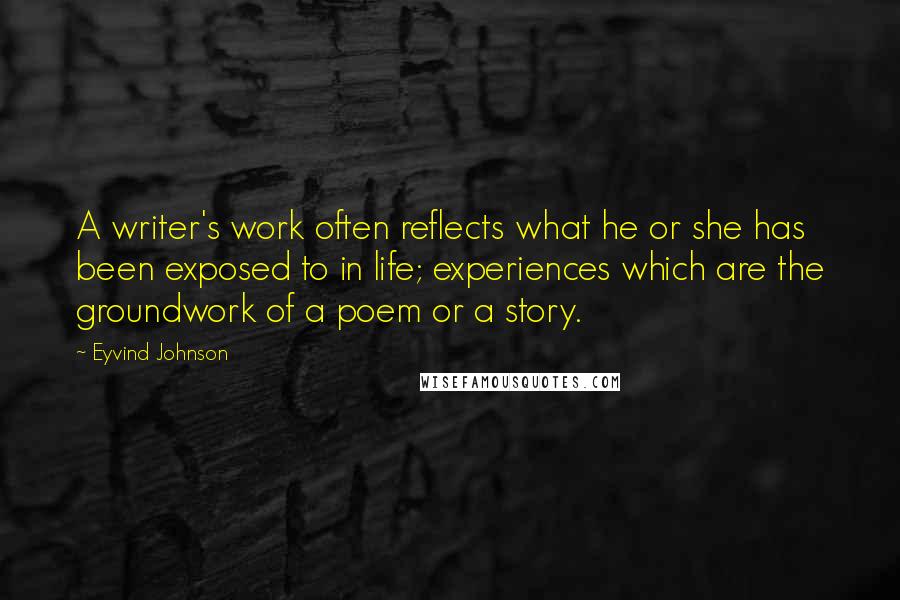 Eyvind Johnson Quotes: A writer's work often reflects what he or she has been exposed to in life; experiences which are the groundwork of a poem or a story.