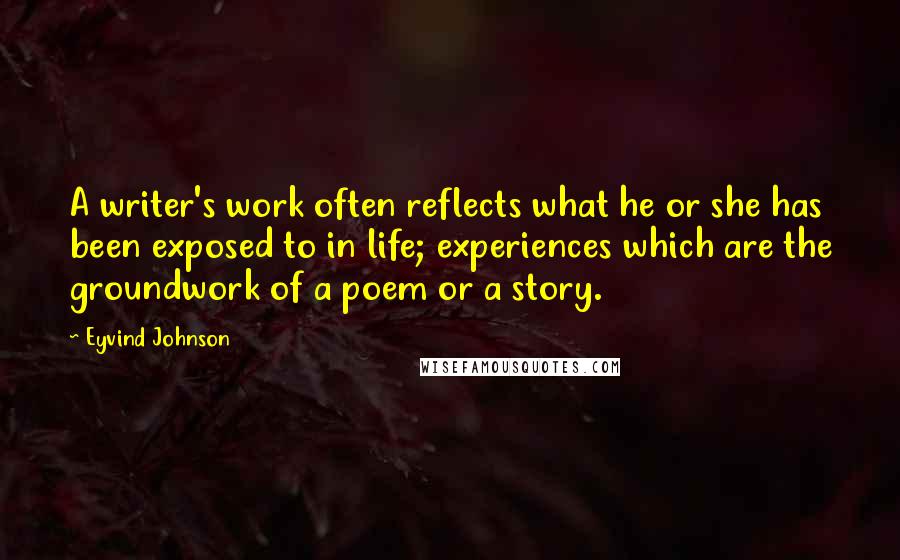 Eyvind Johnson Quotes: A writer's work often reflects what he or she has been exposed to in life; experiences which are the groundwork of a poem or a story.