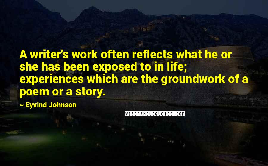 Eyvind Johnson Quotes: A writer's work often reflects what he or she has been exposed to in life; experiences which are the groundwork of a poem or a story.