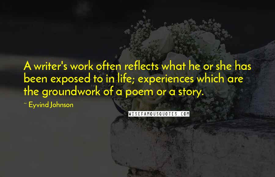 Eyvind Johnson Quotes: A writer's work often reflects what he or she has been exposed to in life; experiences which are the groundwork of a poem or a story.