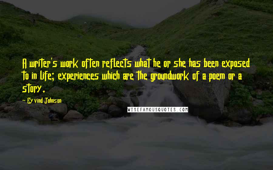 Eyvind Johnson Quotes: A writer's work often reflects what he or she has been exposed to in life; experiences which are the groundwork of a poem or a story.