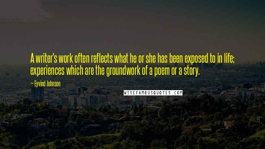 Eyvind Johnson Quotes: A writer's work often reflects what he or she has been exposed to in life; experiences which are the groundwork of a poem or a story.