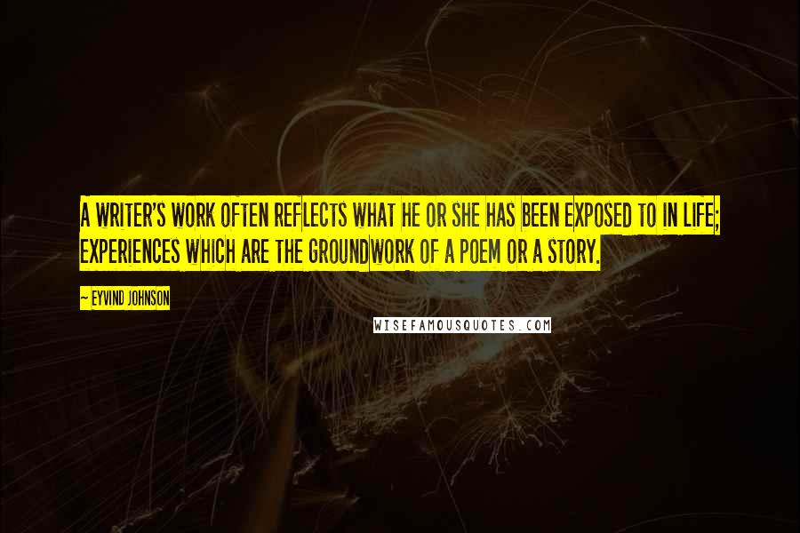 Eyvind Johnson Quotes: A writer's work often reflects what he or she has been exposed to in life; experiences which are the groundwork of a poem or a story.