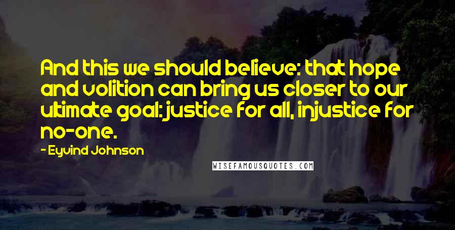 Eyvind Johnson Quotes: And this we should believe: that hope and volition can bring us closer to our ultimate goal: justice for all, injustice for no-one.