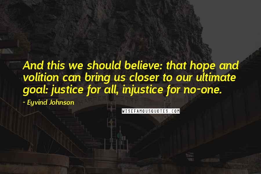 Eyvind Johnson Quotes: And this we should believe: that hope and volition can bring us closer to our ultimate goal: justice for all, injustice for no-one.