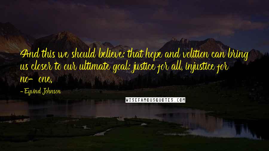Eyvind Johnson Quotes: And this we should believe: that hope and volition can bring us closer to our ultimate goal: justice for all, injustice for no-one.