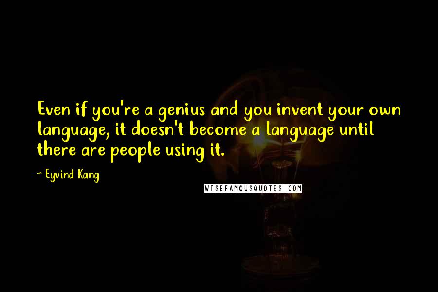 Eyvind Kang Quotes: Even if you're a genius and you invent your own language, it doesn't become a language until there are people using it.