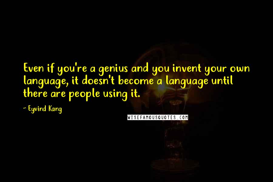 Eyvind Kang Quotes: Even if you're a genius and you invent your own language, it doesn't become a language until there are people using it.