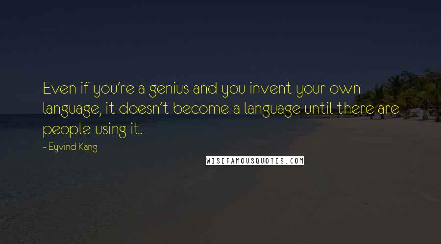 Eyvind Kang Quotes: Even if you're a genius and you invent your own language, it doesn't become a language until there are people using it.