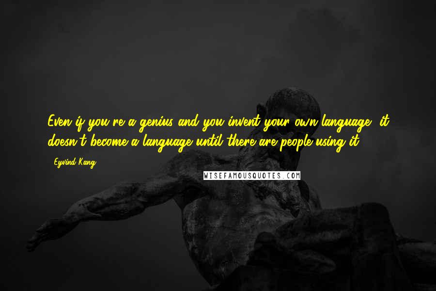 Eyvind Kang Quotes: Even if you're a genius and you invent your own language, it doesn't become a language until there are people using it.