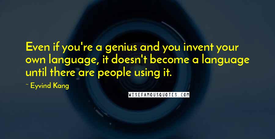 Eyvind Kang Quotes: Even if you're a genius and you invent your own language, it doesn't become a language until there are people using it.