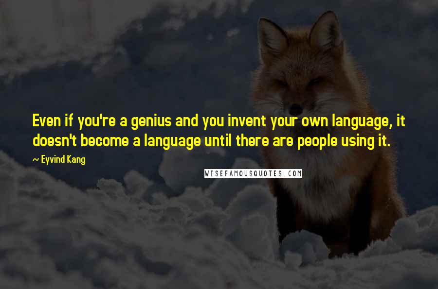 Eyvind Kang Quotes: Even if you're a genius and you invent your own language, it doesn't become a language until there are people using it.