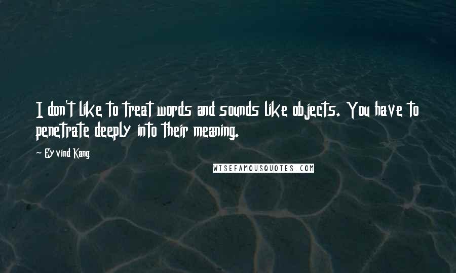 Eyvind Kang Quotes: I don't like to treat words and sounds like objects. You have to penetrate deeply into their meaning.