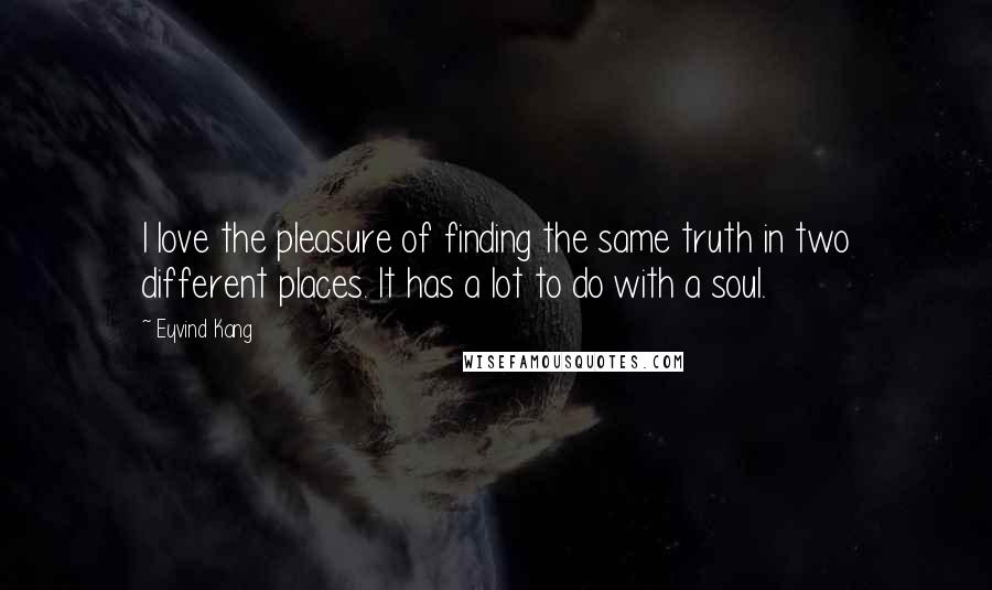 Eyvind Kang Quotes: I love the pleasure of finding the same truth in two different places. It has a lot to do with a soul.