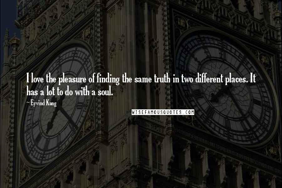 Eyvind Kang Quotes: I love the pleasure of finding the same truth in two different places. It has a lot to do with a soul.