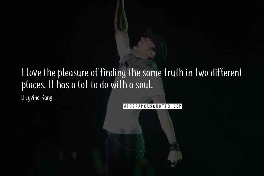 Eyvind Kang Quotes: I love the pleasure of finding the same truth in two different places. It has a lot to do with a soul.