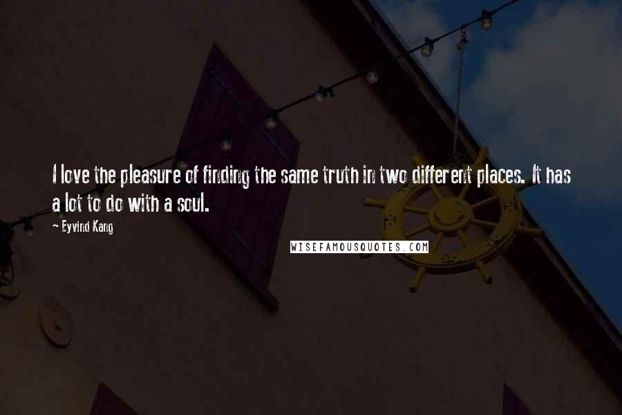 Eyvind Kang Quotes: I love the pleasure of finding the same truth in two different places. It has a lot to do with a soul.