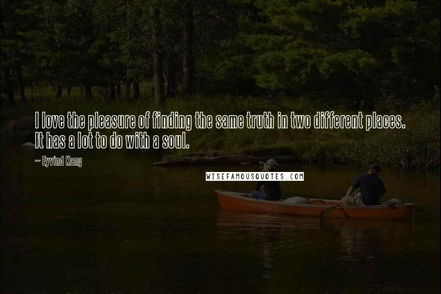 Eyvind Kang Quotes: I love the pleasure of finding the same truth in two different places. It has a lot to do with a soul.