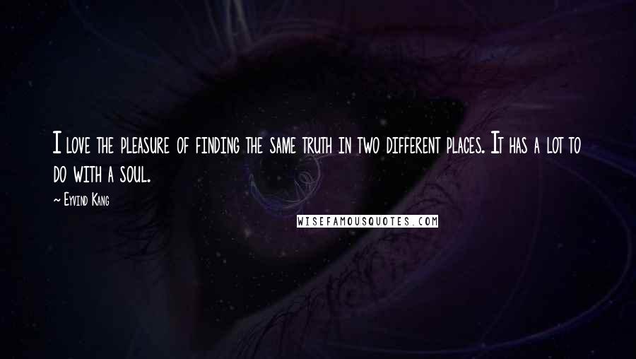 Eyvind Kang Quotes: I love the pleasure of finding the same truth in two different places. It has a lot to do with a soul.