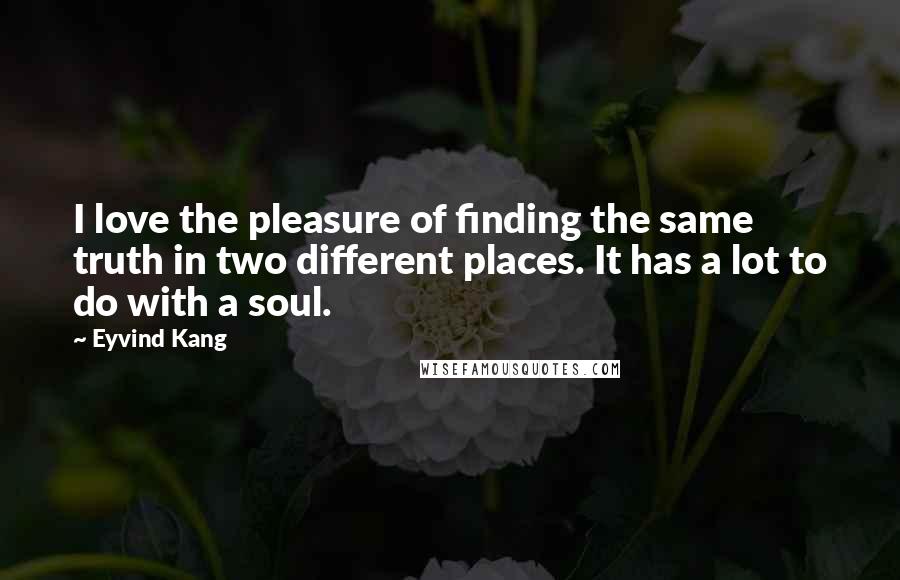 Eyvind Kang Quotes: I love the pleasure of finding the same truth in two different places. It has a lot to do with a soul.