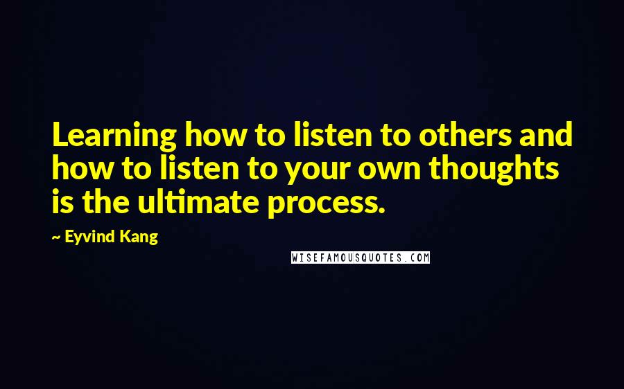 Eyvind Kang Quotes: Learning how to listen to others and how to listen to your own thoughts is the ultimate process.