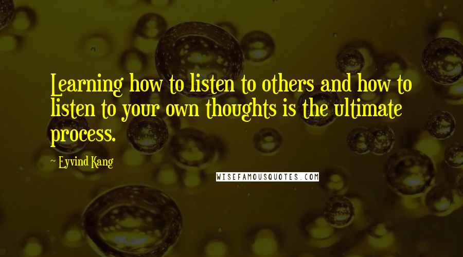 Eyvind Kang Quotes: Learning how to listen to others and how to listen to your own thoughts is the ultimate process.