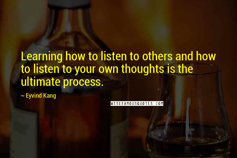 Eyvind Kang Quotes: Learning how to listen to others and how to listen to your own thoughts is the ultimate process.