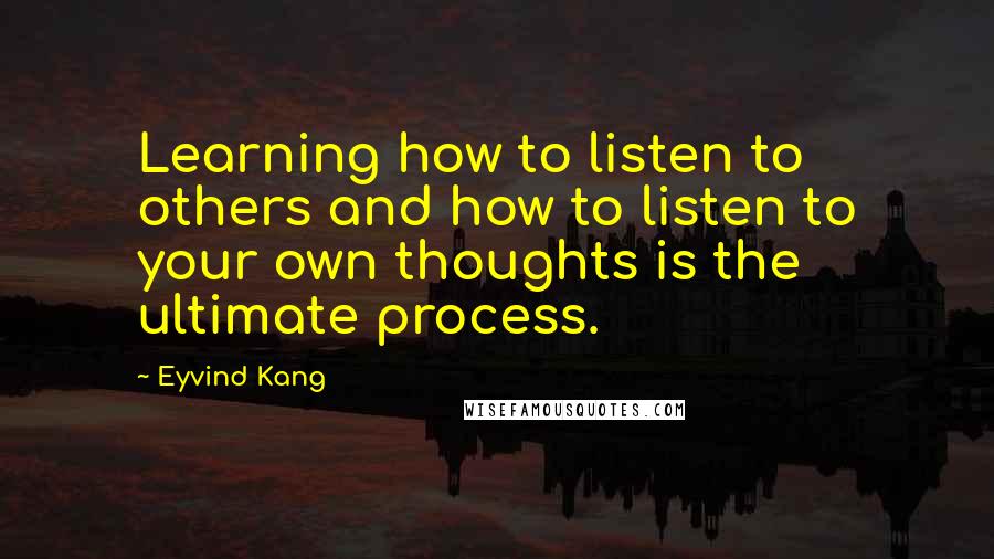 Eyvind Kang Quotes: Learning how to listen to others and how to listen to your own thoughts is the ultimate process.