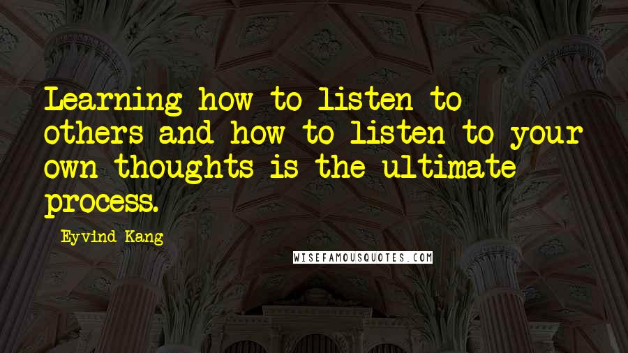 Eyvind Kang Quotes: Learning how to listen to others and how to listen to your own thoughts is the ultimate process.